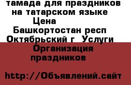 тамада для праздников на татарском языке › Цена ­ 10 000 - Башкортостан респ., Октябрьский г. Услуги » Организация праздников   